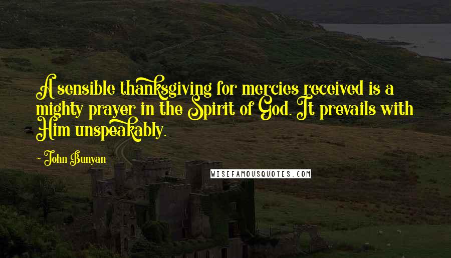 John Bunyan quotes: A sensible thanksgiving for mercies received is a mighty prayer in the Spirit of God. It prevails with Him unspeakably.