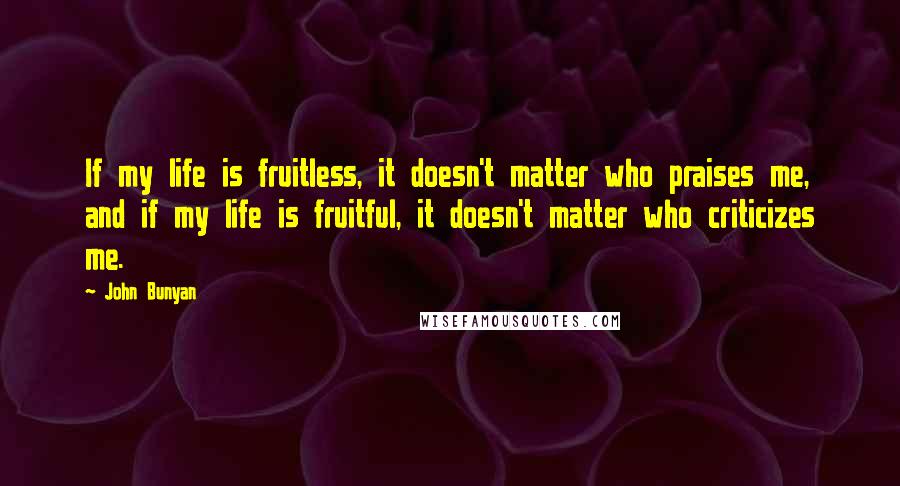 John Bunyan quotes: If my life is fruitless, it doesn't matter who praises me, and if my life is fruitful, it doesn't matter who criticizes me.