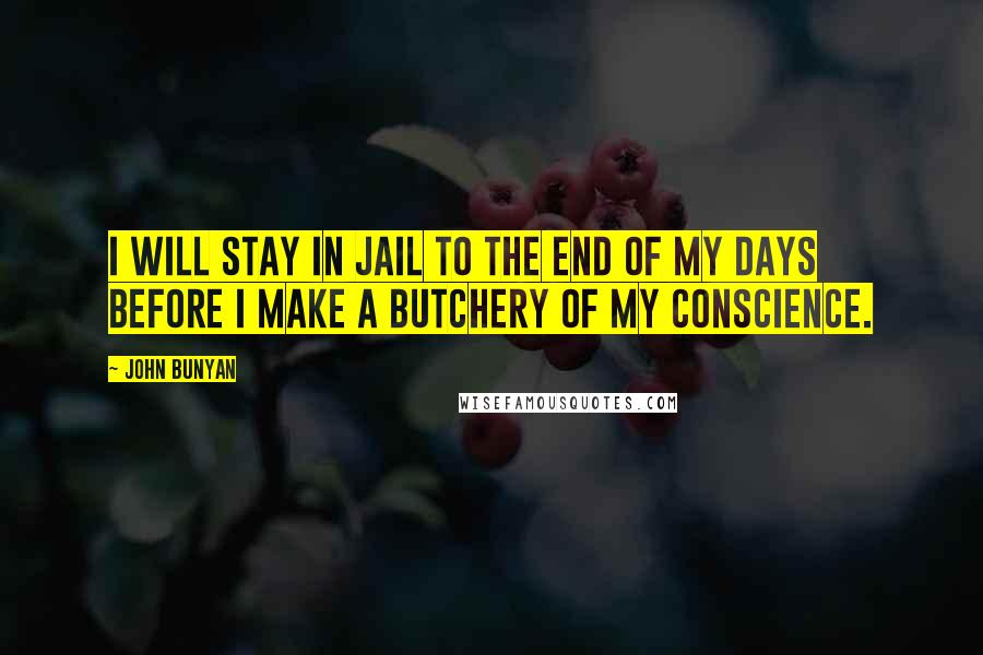 John Bunyan quotes: I will stay in jail to the end of my days before I make a butchery of my conscience.
