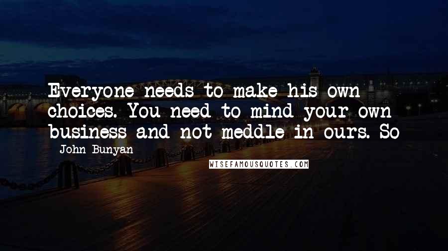 John Bunyan quotes: Everyone needs to make his own choices. You need to mind your own business and not meddle in ours. So