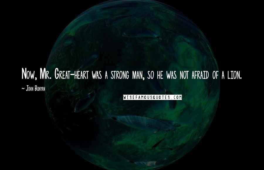 John Bunyan quotes: Now, Mr. Great-heart was a strong man, so he was not afraid of a lion.