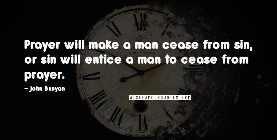 John Bunyan quotes: Prayer will make a man cease from sin, or sin will entice a man to cease from prayer.