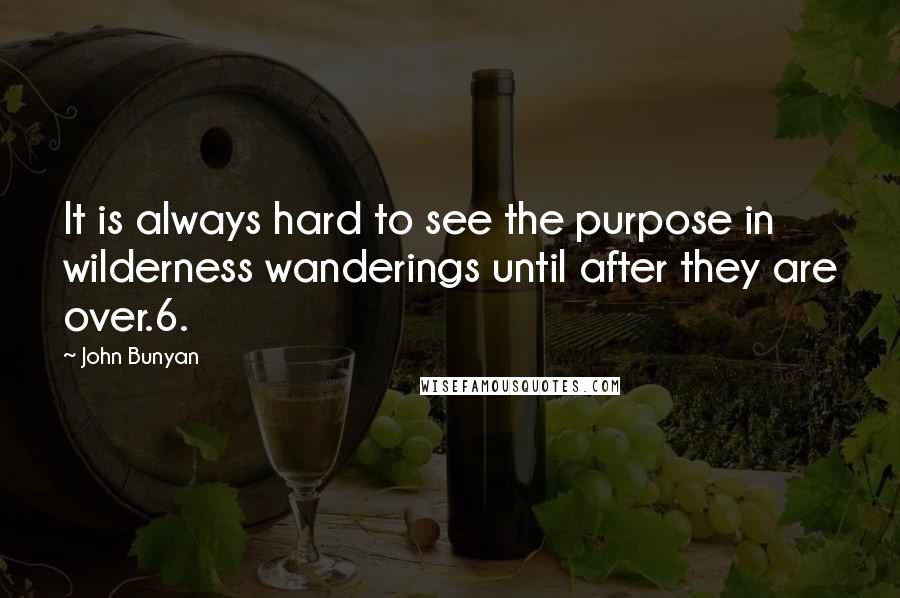 John Bunyan quotes: It is always hard to see the purpose in wilderness wanderings until after they are over.6.