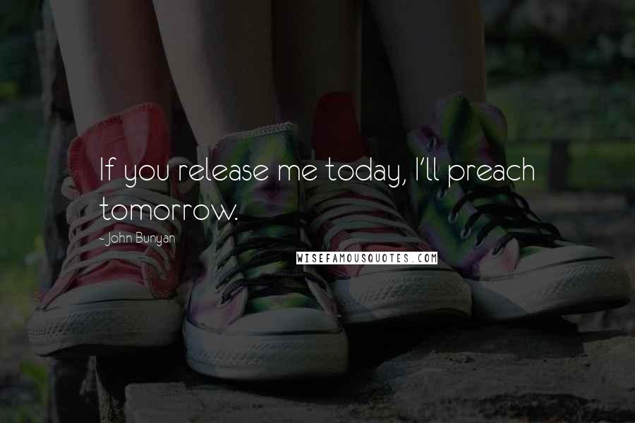 John Bunyan quotes: If you release me today, I'll preach tomorrow.