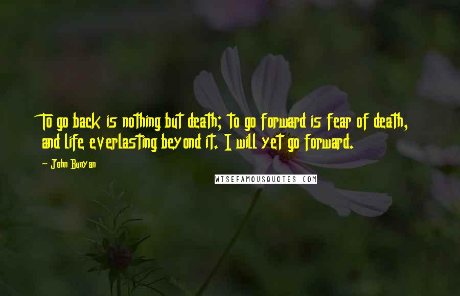 John Bunyan quotes: To go back is nothing but death; to go forward is fear of death, and life everlasting beyond it. I will yet go forward.