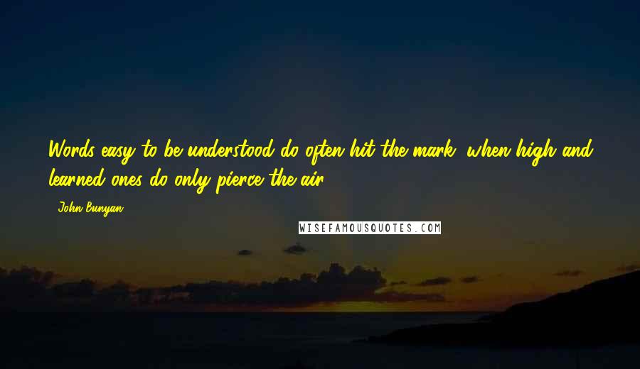 John Bunyan quotes: Words easy to be understood do often hit the mark; when high and learned ones do only pierce the air.