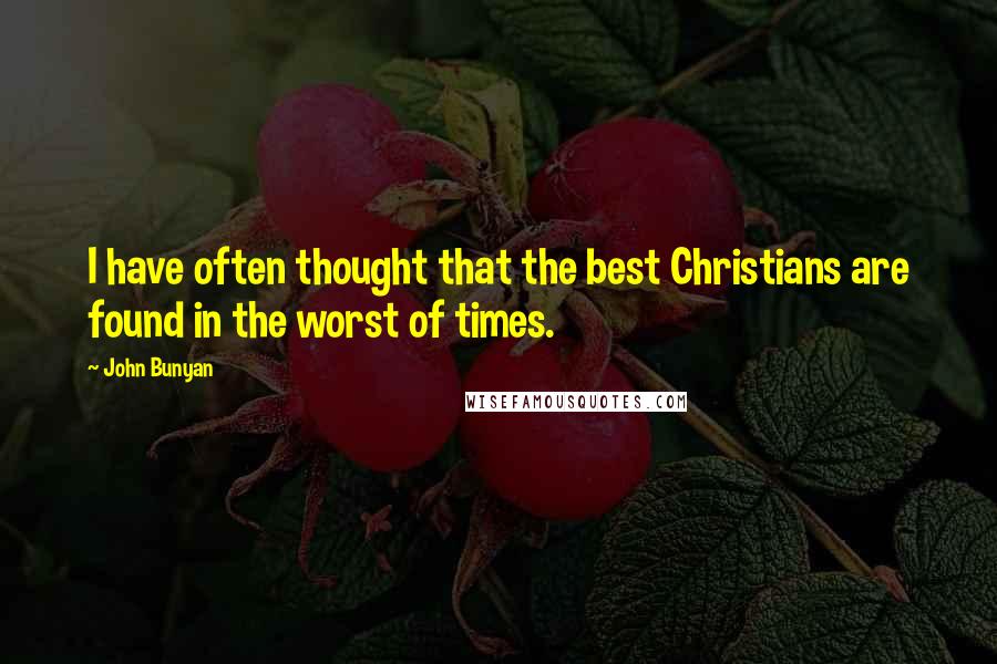 John Bunyan quotes: I have often thought that the best Christians are found in the worst of times.