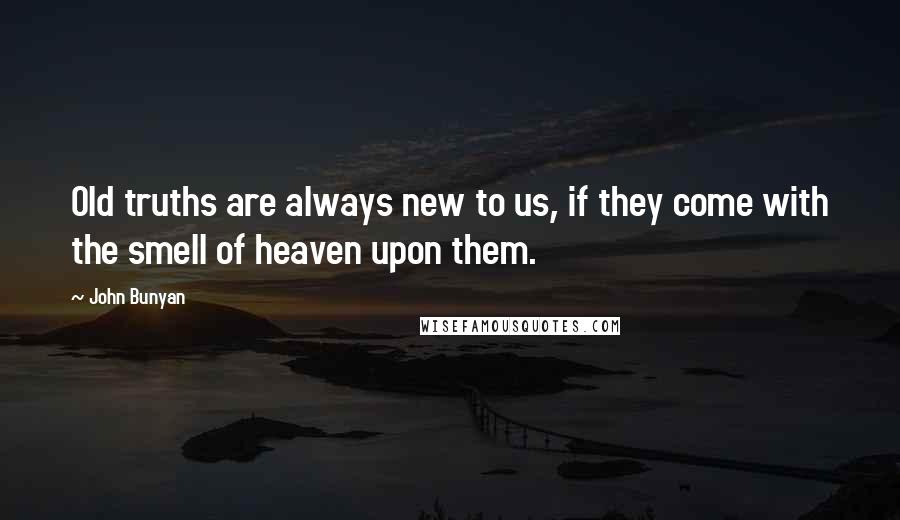 John Bunyan quotes: Old truths are always new to us, if they come with the smell of heaven upon them.