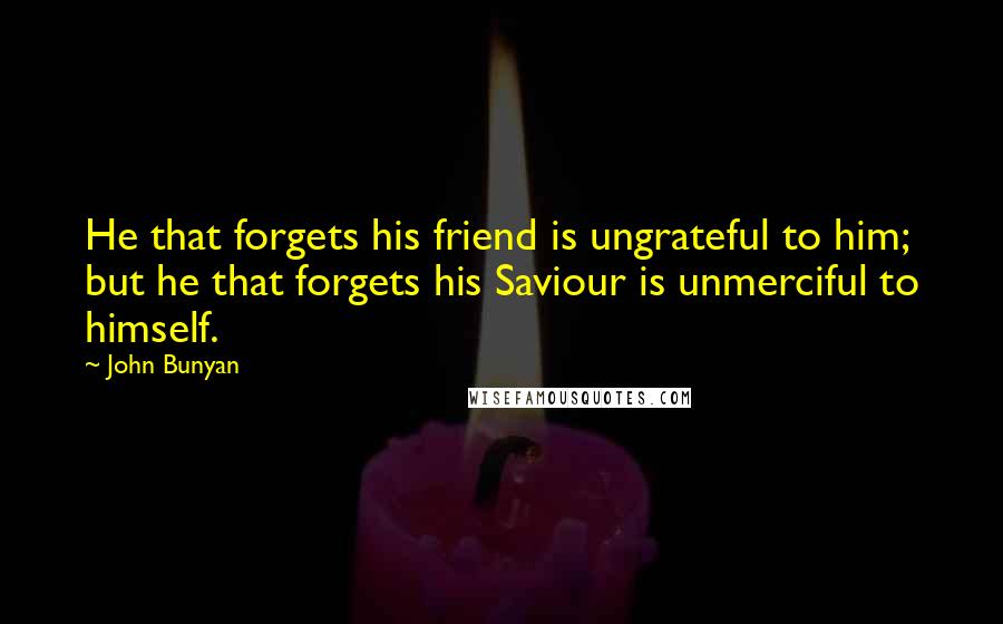 John Bunyan quotes: He that forgets his friend is ungrateful to him; but he that forgets his Saviour is unmerciful to himself.