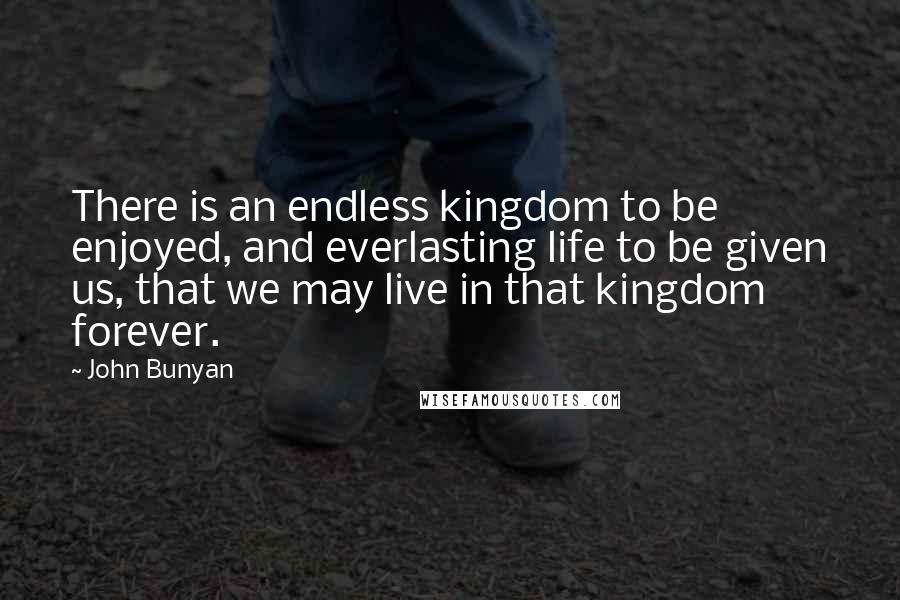 John Bunyan quotes: There is an endless kingdom to be enjoyed, and everlasting life to be given us, that we may live in that kingdom forever.