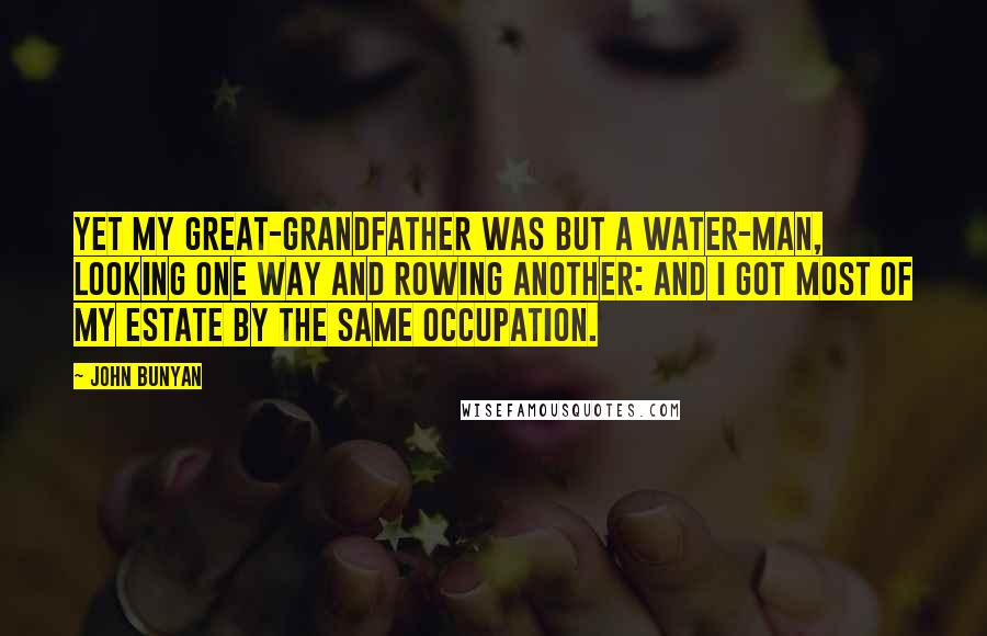 John Bunyan quotes: Yet my great-grandfather was but a water-man, looking one way and rowing another: and I got most of my estate by the same occupation.