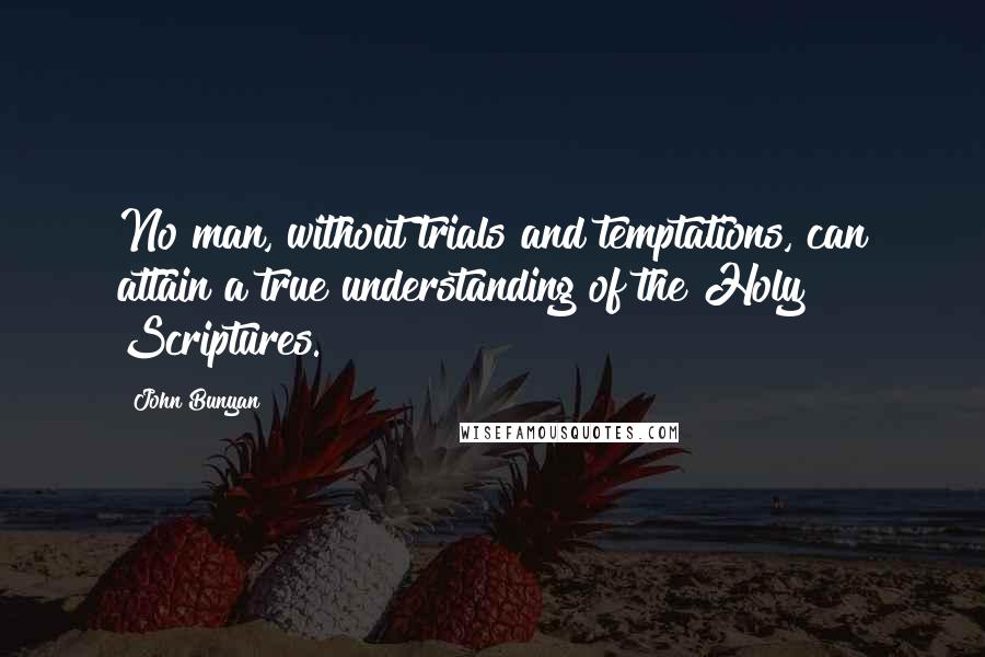 John Bunyan quotes: No man, without trials and temptations, can attain a true understanding of the Holy Scriptures.