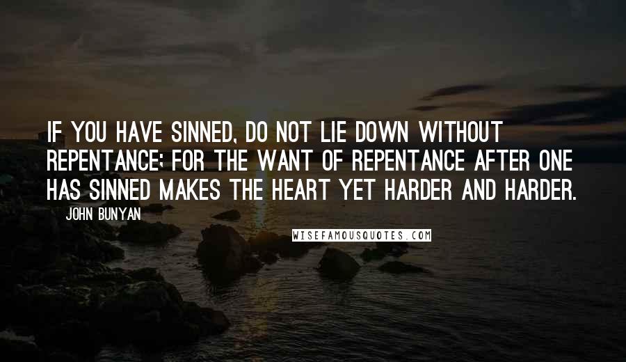 John Bunyan quotes: If you have sinned, do not lie down without repentance; for the want of repentance after one has sinned makes the heart yet harder and harder.