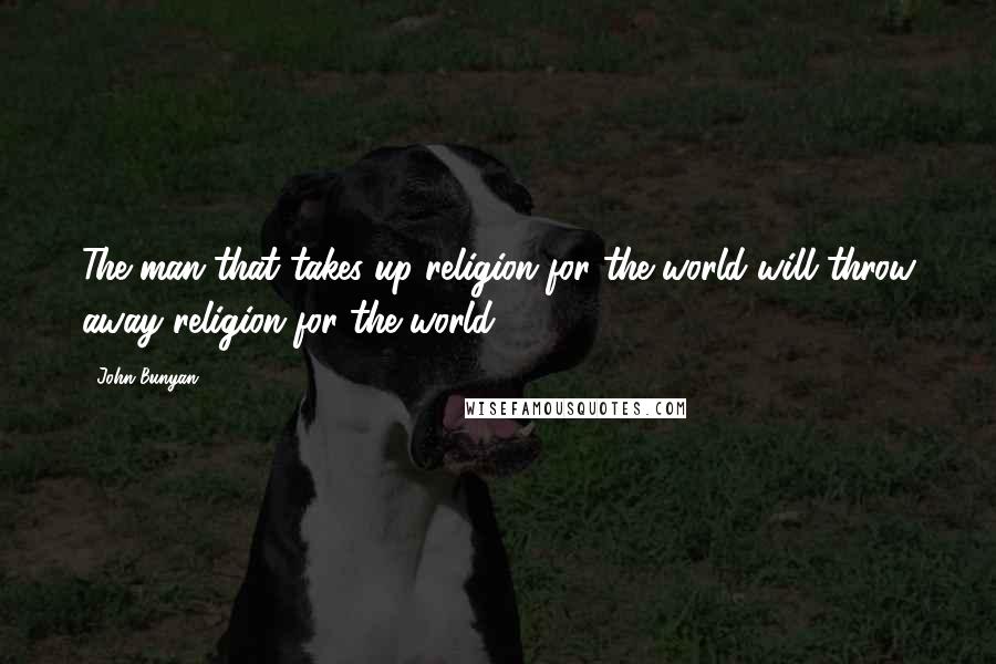 John Bunyan quotes: The man that takes up religion for the world will throw away religion for the world.