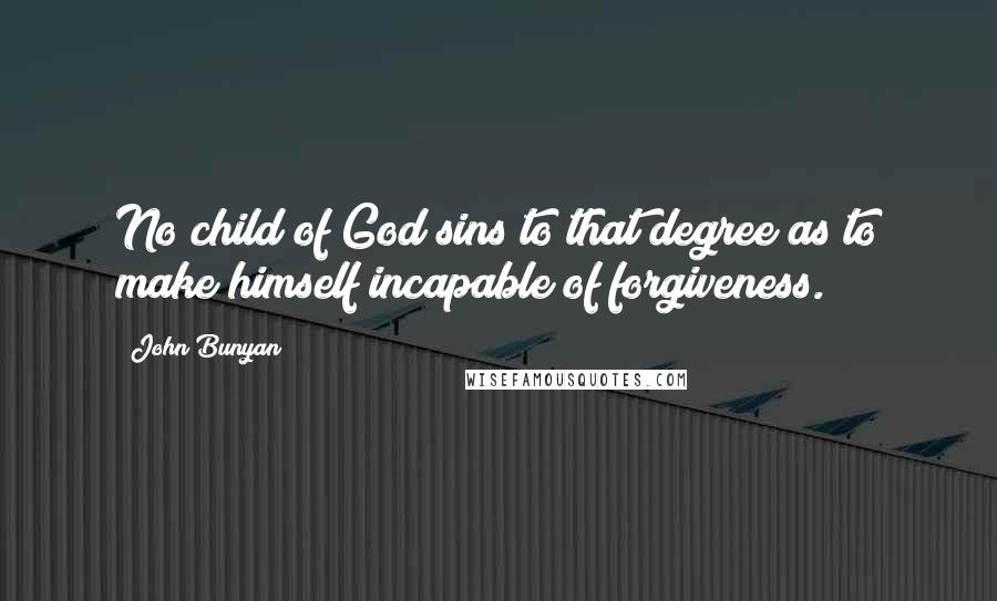 John Bunyan quotes: No child of God sins to that degree as to make himself incapable of forgiveness.