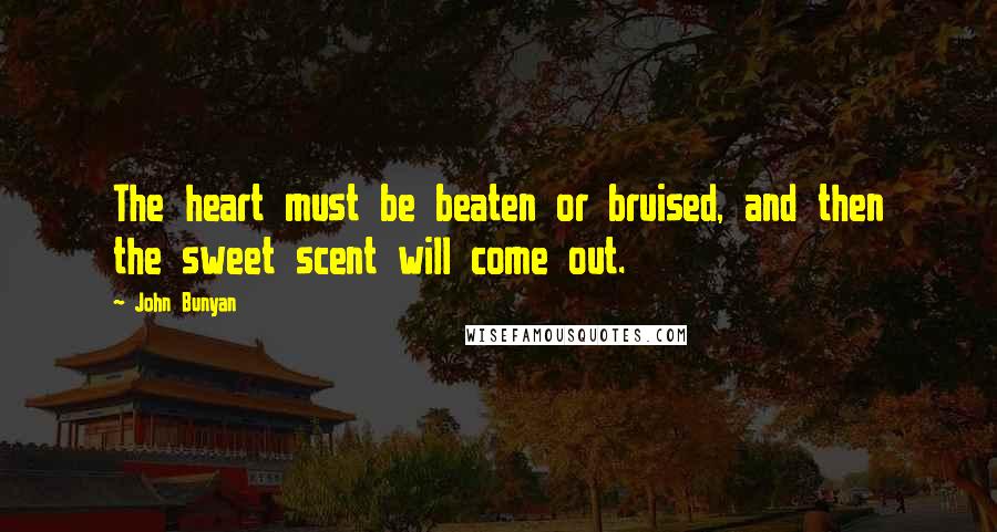 John Bunyan quotes: The heart must be beaten or bruised, and then the sweet scent will come out.
