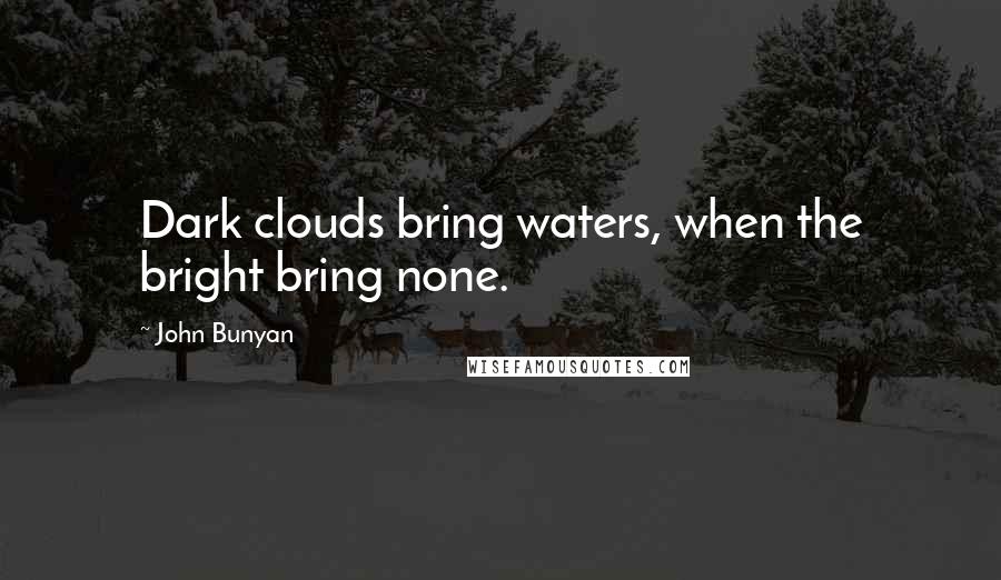 John Bunyan quotes: Dark clouds bring waters, when the bright bring none.