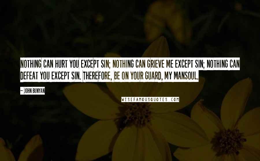 John Bunyan quotes: Nothing can hurt you except sin; nothing can grieve me except sin; nothing can defeat you except sin. Therefore, be on your guard, my Mansoul.