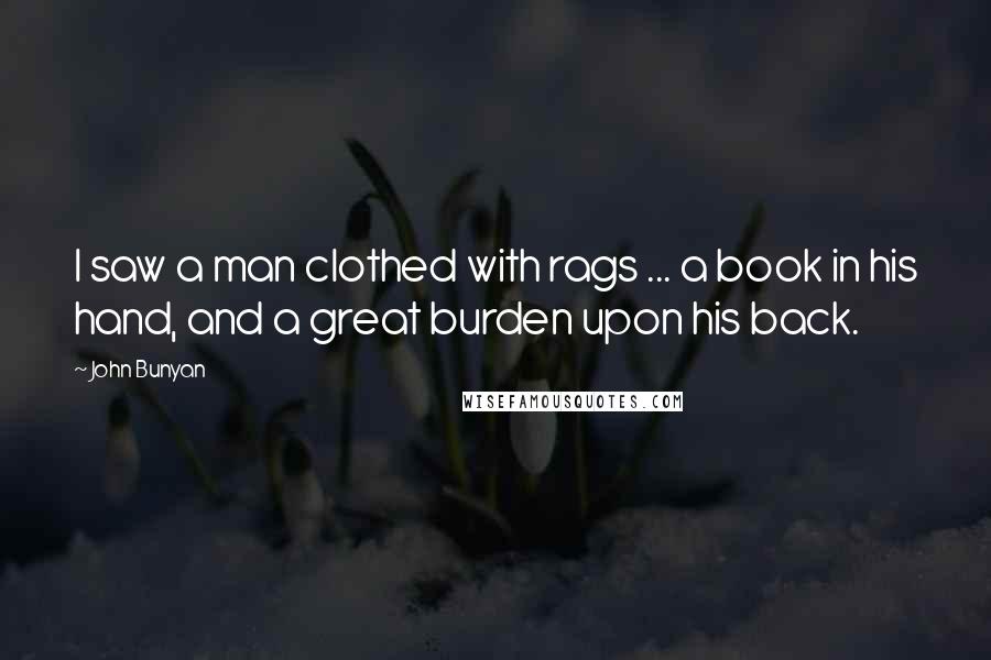 John Bunyan quotes: I saw a man clothed with rags ... a book in his hand, and a great burden upon his back.