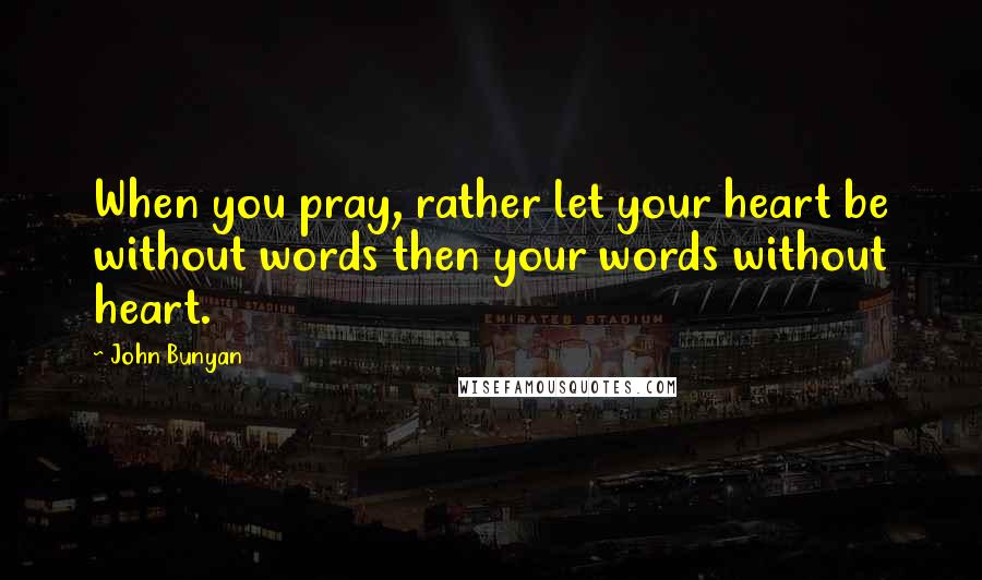 John Bunyan quotes: When you pray, rather let your heart be without words then your words without heart.