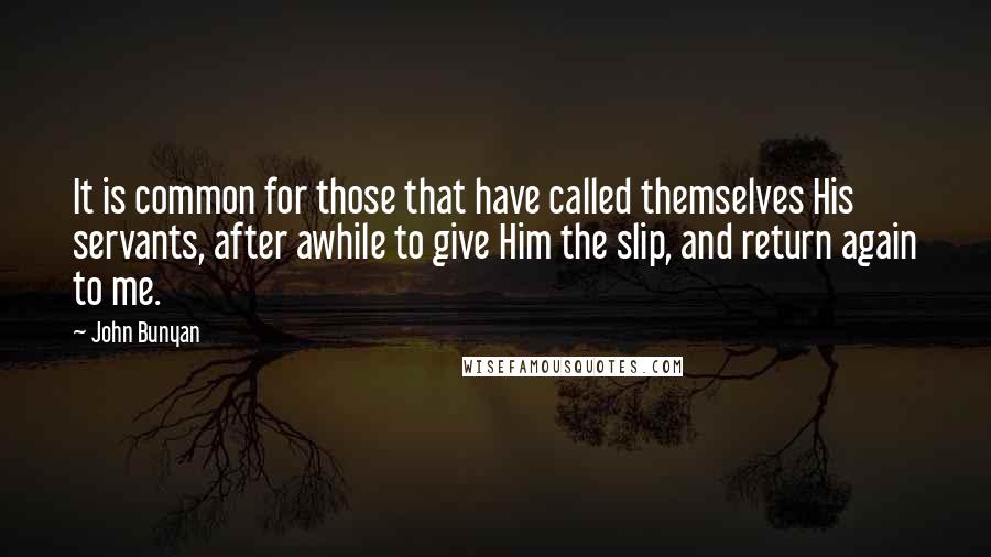 John Bunyan quotes: It is common for those that have called themselves His servants, after awhile to give Him the slip, and return again to me.