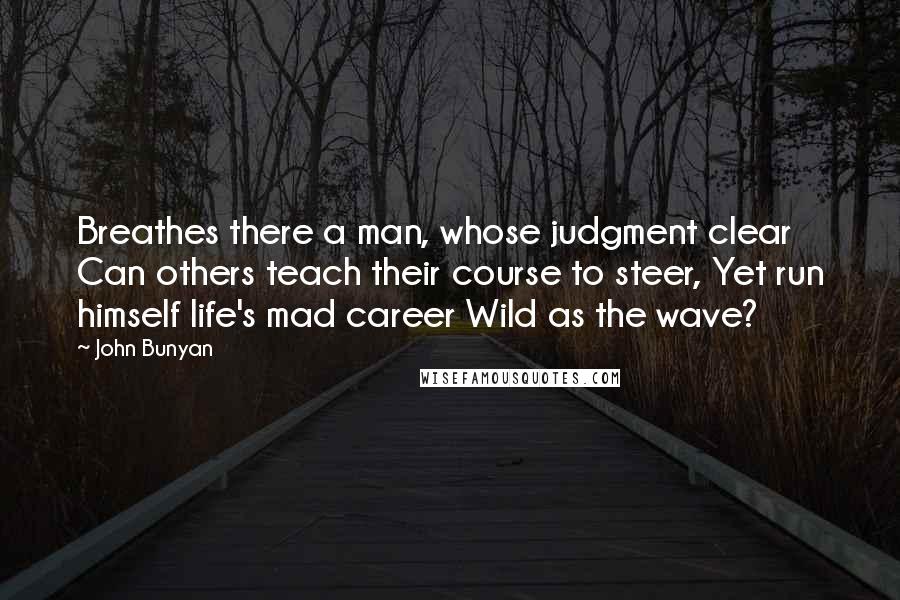 John Bunyan quotes: Breathes there a man, whose judgment clear Can others teach their course to steer, Yet run himself life's mad career Wild as the wave?