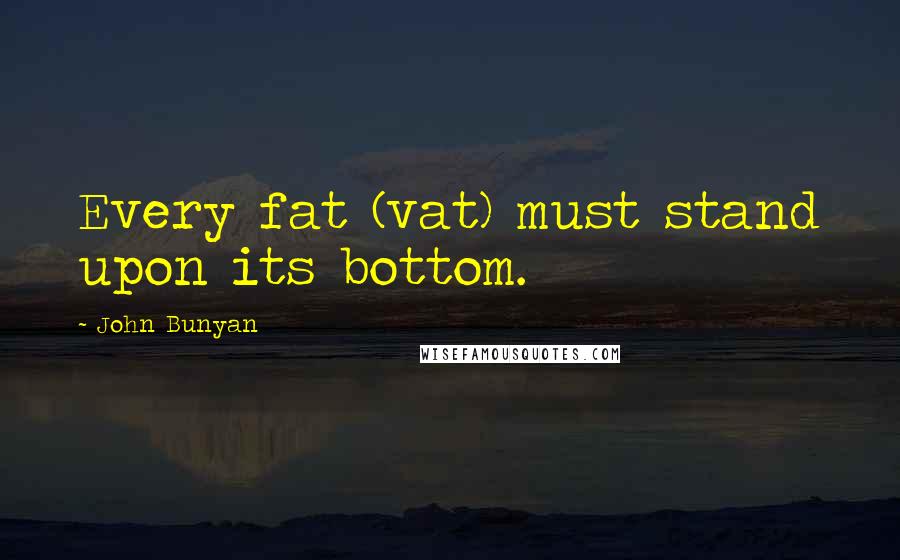 John Bunyan quotes: Every fat (vat) must stand upon its bottom.