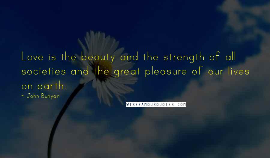 John Bunyan quotes: Love is the beauty and the strength of all societies and the great pleasure of our lives on earth.