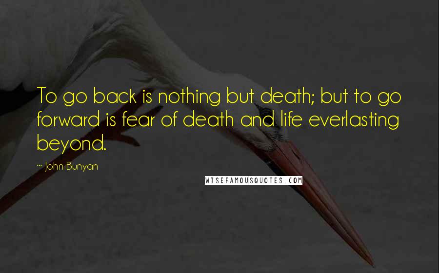 John Bunyan quotes: To go back is nothing but death; but to go forward is fear of death and life everlasting beyond.