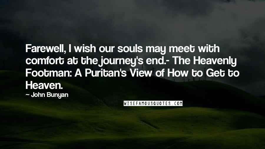 John Bunyan quotes: Farewell, I wish our souls may meet with comfort at the journey's end.- The Heavenly Footman: A Puritan's View of How to Get to Heaven.
