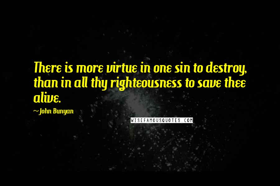 John Bunyan quotes: There is more virtue in one sin to destroy, than in all thy righteousness to save thee alive.