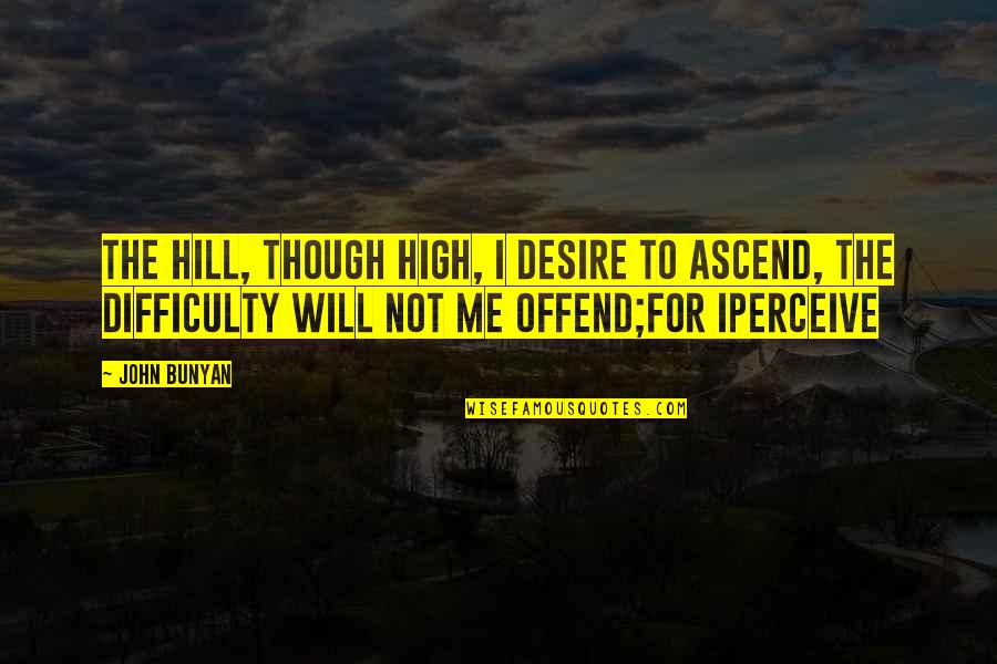 John Bunyan Quotes By John Bunyan: The hill, though high, I desire to ascend, John Bunyan Quotes By John Bunyan: The hill, though high, I desire to ascend,