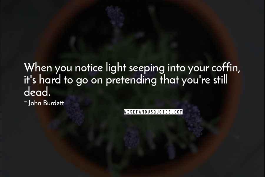 John Burdett quotes: When you notice light seeping into your coffin, it's hard to go on pretending that you're still dead. John Burdett quotes: When you notice light seeping into your coffin, it's hard to go on pretending that you're still dead.