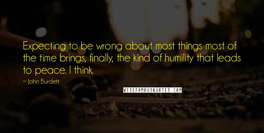 John Burdett quotes: Expecting to be wrong about most things most of the time brings, finally, the kind of humility that leads to peace. I think. John Burdett quotes: Expecting to be wrong about most things most of the time brings, finally, the kind of humility that leads to peace. I think.