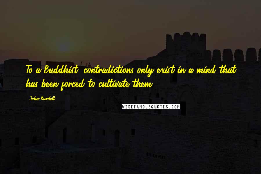 John Burdett quotes: To a Buddhist, contradictions only exist in a mind that has been forced to cultivate them.