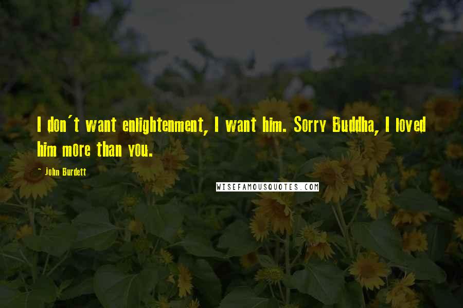 John Burdett quotes: I don't want enlightenment, I want him. Sorry Buddha, I loved him more than you.