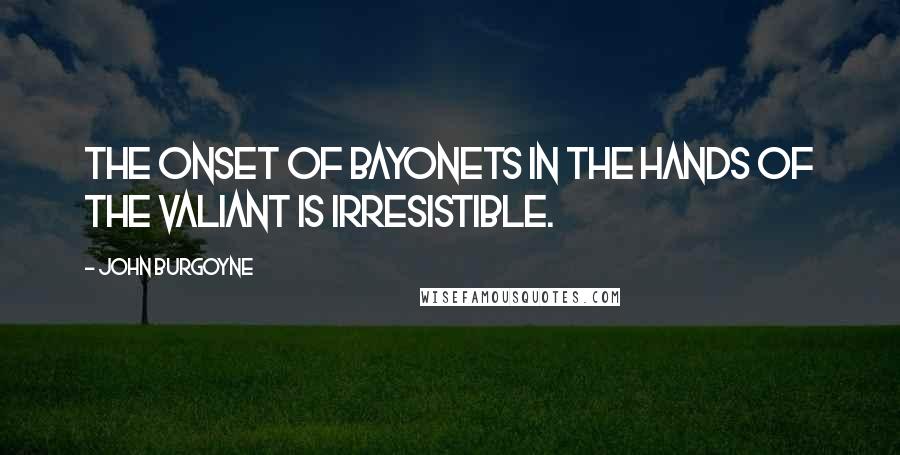 John Burgoyne quotes: The onset of bayonets in the hands of the valiant is irresistible.