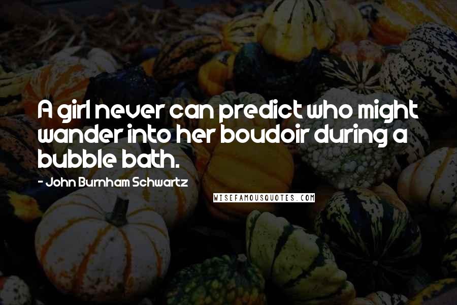 John Burnham Schwartz quotes: A girl never can predict who might wander into her boudoir during a bubble bath.