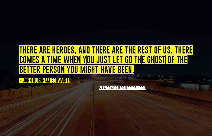 John Burnham Schwartz quotes: There are heroes, and there are the rest of us. There comes a time when you just let go the ghost of the better person you might have been.