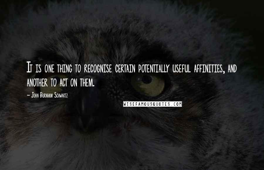 John Burnham Schwartz quotes: It is one thing to recognise certain potentially useful affinities, and another to act on them.