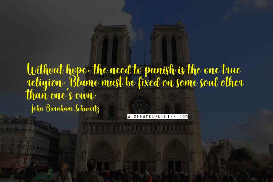 John Burnham Schwartz quotes: Without hope, the need to punish is the one true religion. Blame must be fixed on some soul other than one's own.