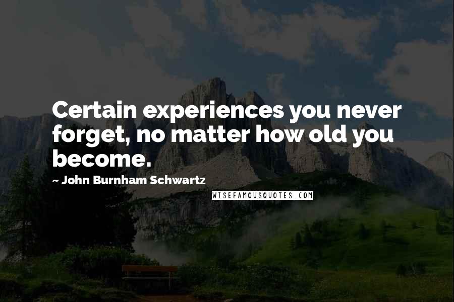 John Burnham Schwartz quotes: Certain experiences you never forget, no matter how old you become.