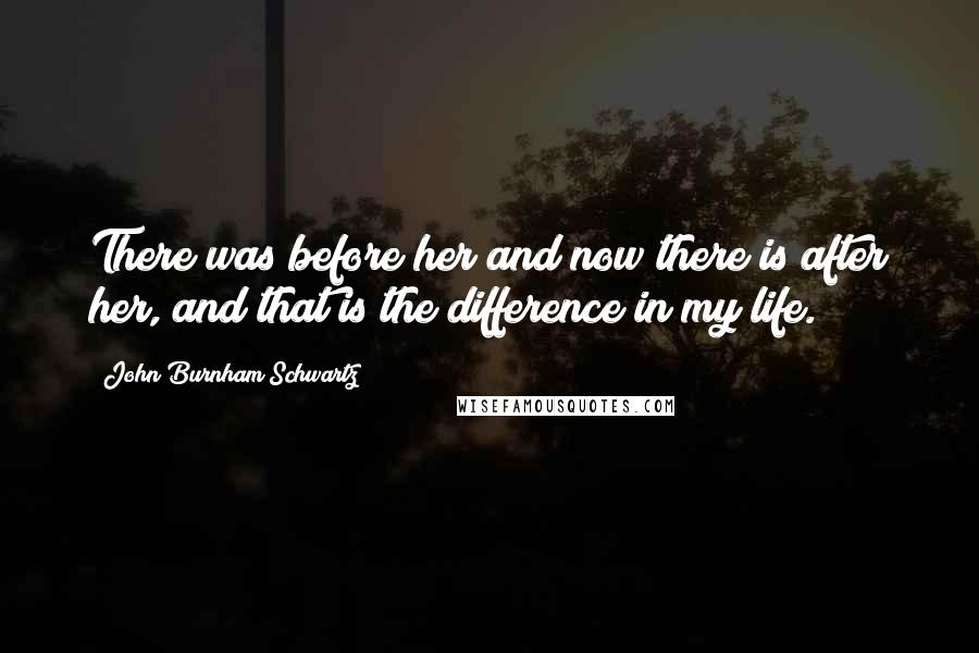 John Burnham Schwartz quotes: There was before her and now there is after her, and that is the difference in my life.