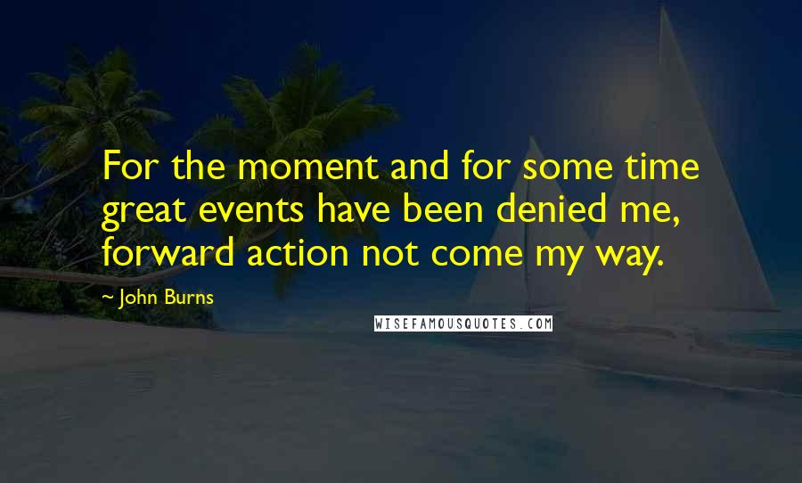 John Burns quotes: For the moment and for some time great events have been denied me, forward action not come my way.