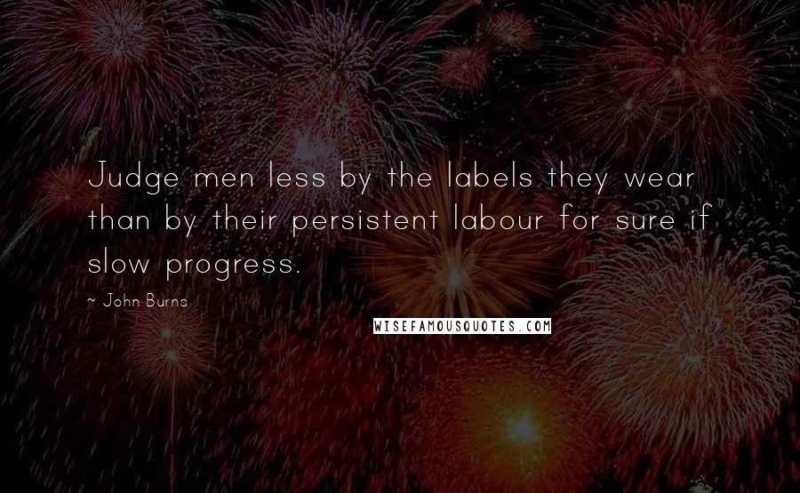 John Burns quotes: Judge men less by the labels they wear than by their persistent labour for sure if slow progress.