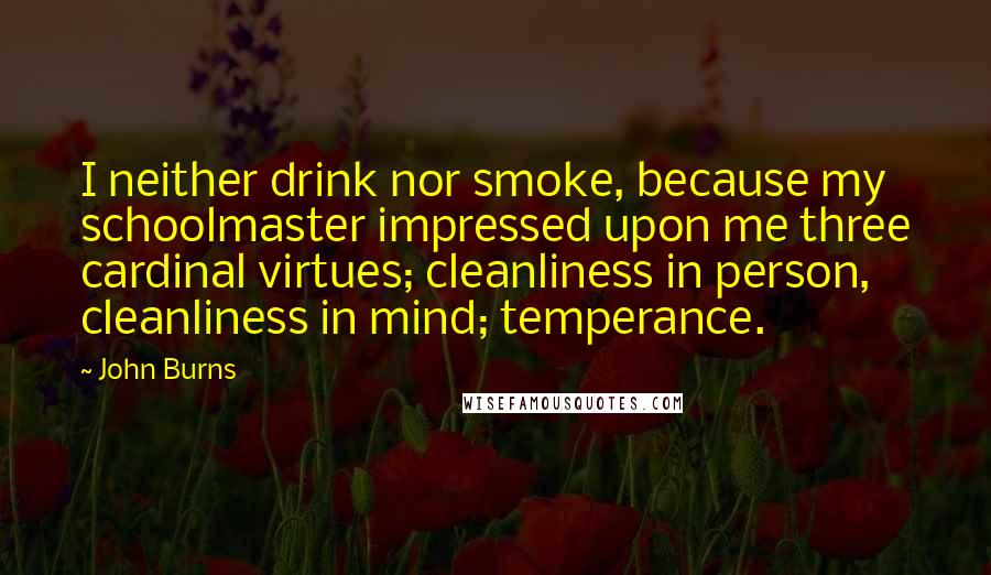 John Burns quotes: I neither drink nor smoke, because my schoolmaster impressed upon me three cardinal virtues; cleanliness in person, cleanliness in mind; temperance. John Burns quotes: I neither drink nor smoke, because my schoolmaster impressed upon me three cardinal virtues; cleanliness in person, cleanliness in mind; temperance.