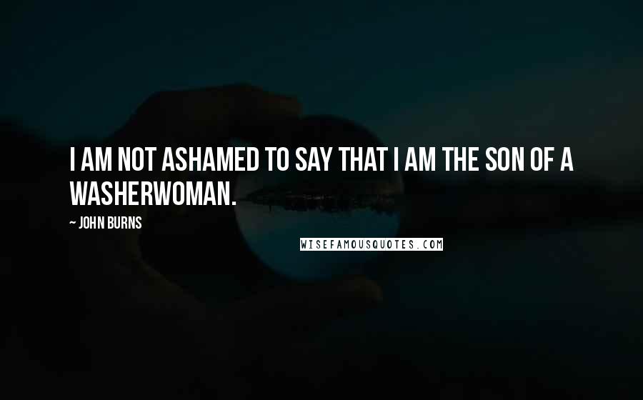 John Burns quotes: I am not ashamed to say that I am the son of a washerwoman.