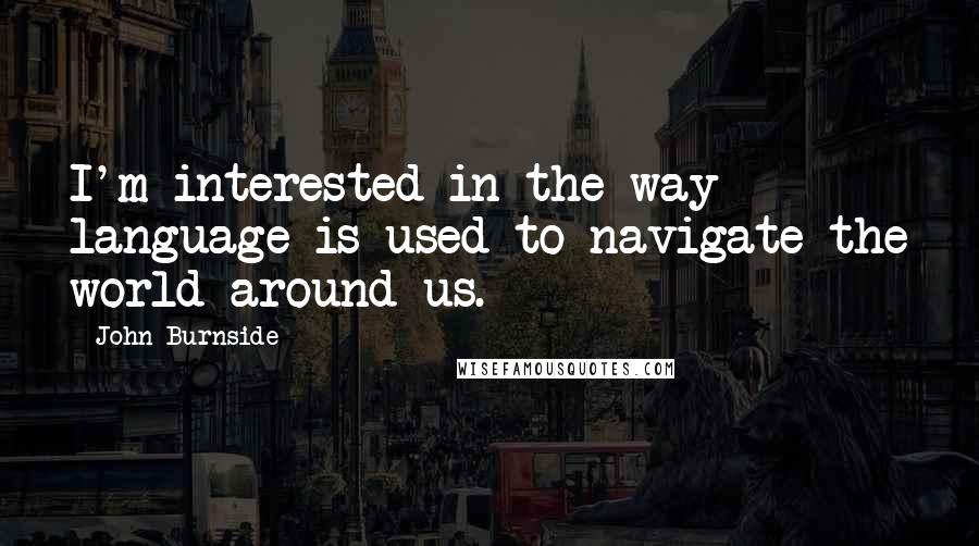 John Burnside quotes: I'm interested in the way language is used to navigate the world around us.