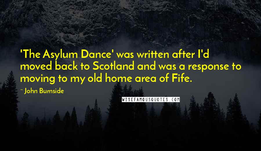 John Burnside quotes: 'The Asylum Dance' was written after I'd moved back to Scotland and was a response to moving to my old home area of Fife.