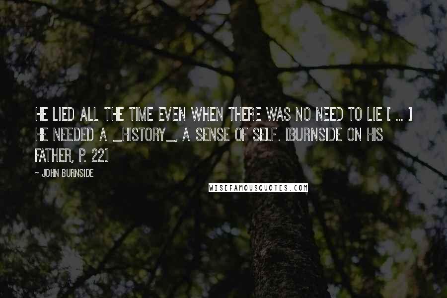 John Burnside quotes: He lied all the time even when there was no need to lie [ ... ] He needed a _history_, a sense of self. [Burnside on his father, p. 22]